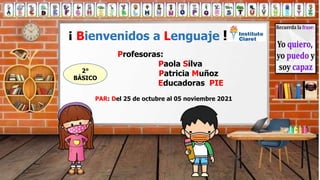 2°
BÁSICO
¡ Bienvenidos a Lenguaje !
Profesoras:
Paola Silva
Patricia Muñoz
Educadoras PIE
PAR: Del 25 de octubre al 05 noviembre 2021
 