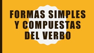 FORMAS SIMPLES
Y COMPUESTAS
DEL VERBO
 