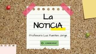 La
NOTICIA
Profesora Luz Puentes Jorge
COMENCEMOS!
 