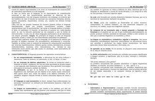 COLEGIODE CIENCIAS LORD KELVIN 5to Año Secundaria LENGUAJE 5to Año Secundaria
S5LE31B “El nuevosímbolo de una buena educación...” S5LE31B “El nuevo símbolo de una buena educación...”
03 04
través de objetos especializados o de crear un instrumento de comunicación
de naturaleza equivalente a la del lenguaje.
Si bien es cierto que el lenguaje es un instrumento de comunicación
universal y que sus características generales se observan en las,
aproximadamente, tres mil lenguas existentes; sin embargo, es evidente que
los hombres de todo el mundo no expresan sus conceptos, fantasías, afectos,
gustos, propósitos, inquietudes, recelos, etc, usando las mismas formas
expresivas.
Cada uno de los grupos humanos de nuestro planeta utiliza el lenguaje
imprimiéndole, según sus propias convenciones sociales, rasgos
característicos que lo particularizan. Así surge el lenguaje hebreo, el griego,
el latín, el castellano, el francés , el quechua, el aymara, etc. todos iguales
entre sí, por la elección particular de las unidades y por la forma de
estructurarlas. A cada uno de estos lenguajes particulares se les denomina;
con mayor precisión, lengua. En principio la lengua es sólo un lenguaje
particular creado y usado por una determinada comunidad de hablantes.
Para concluir podemos afirmar que el lenguaje, es el conjunto de medios que
permite al hombre expresar sus pensamientos, sentimientos y vivencias.
También se define como el conjunto de sistemas de comunicación constituido
por diversas manifestaciones: dibujos, gestos, sonido, movimientos, procesos
culturales(mitos, leyendas, arte, monumentos), etc. Además es una
institución social puesto que sólo existe en sociedad, como instrumento de
comunicación humana.
2. CARACTERÍSTICAS. El lenguaje presenta las siguientes características:
- Es un comportamiento voluntario, a diferencia de los actos reflejos o
instintivos, como un bostezo, un estornudo, el reír, el llorar, el toser.
- Es un conjunto de hábitos adquiridos. Se forma en temprana edad y
después es difícil cambiarlo. Por eso los niños aprenden su propia lengua
y una segunda más fácilmente que los adultos. Para aprender una lengua
extranjera es necesario cambiar de hábitos.
- Es arbitrario, ya que ni la forma ni la estructura de los signos
lingüísticos son motivada por los objetos a los cuales hacen referencia.
Esto quiere decir que, entre los signos y los objetos referidos, no se
establece ninguna relación formal ni menos relaciones lógicas de causa y
efecto.
- El lenguaje es una convención; es decir, aunque haya arbitrariedad, las
personas “convienen” en utilizarlo de determinadas maneras y bajo tal o
cual sentido.
- La lengua es conservadora y que resiste a los cambios; pro aún así
cambia más rápidamente que las plantas y los animales; sólo que en éstos
los cambios se aprecian en miles y millones de años, mientras que en el
lenguaje se manifiestan a través de varias décadas, o a lo largo de la vida
de una persona, o durante algunos siglos.
- Es oral, está formado por sonidos distintivos llamados fonemas, que en la
escritura se representan mediante las grafías.
- Es lineal, pues sus unidades se desarrollan en orden sucesivo,
conformando la “cadena hablada”, en una dimensión temporal. La
escritura, en cambio, ocupa una magnitud espacial.
- Se compone de un inventario más o menos pequeño y limitado de
fonemas(en el español son 24) con lo que combinados adecuadamente, se
puede producir infinita cantidad de mensajes. Debido a este carácter se
dice que el sistema lingüístico es económico y eficaz.
- La lengua es sistemática y asimétrica, regular e irregular. Sus pocos
elementos contribuyentes aparecen naturalmente en estructuras nunca
son sencillas y perfectas; las reglas tienen excepciones; las leyes
generales tienen leyes secundarias y derivadas, etc.
- Se aprende; no es innata. No se hereda, se adquiere como consecuencia
de la vida en relación social.
- La doble articulación está formada por unidades que poseen significante
o imagen acústica, y significado, que es la idea, concepto o contenido.
Ejemplo.
“Mi prima alimenta a dos gatitos”
La primera articulación nos permite identificar 11 signos lingüísticos
mínimos, en oración: mi prim-a-aliment-a - a - dos - gat-it -o -s.
La segunda articulación está constituida por unidades lingüísticas que
sólo poseen significante y carecen de significado, como se puede apreciar
en las sílabas separadas o en cualquier fonema no significa nada.
Ejemplo:
Mi - pri - ma - a-li - men - ta - a dos - ga - ti - tos.
3. FUNCIONES:
- Informativa o Representativa. Llamada también función denotativa,
referencial o cognitiva. Aquí, interesa sobre todo el contenido del mensaje
permite trasmitir informaciones, ideas, experiencias. El emisor informa
 