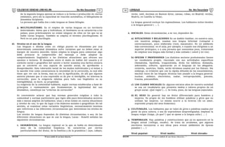COLEGIODE CIENCIAS LORD KELVIN 5to Año Secundaria LENGUAJE 5to Año Secundaria
S5LE31B “El nuevosímbolo de una buena educación...” S5LE31B “El nuevo símbolo de una buena educación...”
03 04
de la segunda lengua apenas se reduce a la forma o producción de ciertas
emisiones, pero sin la capacidad de reacción automática, el bilingüismo se
denomina incipiente.
La persona que habla dos o más lenguas se llama bilingüe.
3. MULTILINGÜISMO. Es el empleo de varias lenguas en un territorio
determinado. Antes que a individuos, el fenómeno no se caracteriza a los
países, pues prácticamente no existe ninguno de ellos en los que no se
hable varias lenguas. También se emplea el término plurilingüismo. El
Perú es un país plurilingüe.
d) Niveles en el uso de la lengua
Las lenguas o idioma como un código puesto en dinamismo por una
determinada comunidad idiomática sufre variantes que no deben estar al
margen de nuestra atención. Quien emplea la lengua para comunicar algo
debe procurar la comprensión del mensaje y debe adaptar su
comportamiento lingüístico a las distintas situaciones que ofrecen sus
oyentes o lectores. El desajuste entre el modo de hablar del usuario y el
contexto social o geográfico del oyente o lector ocasiona una táctica censura
que se convierte en una especie de sanción social, de aprobación o
desaprobación. Esta valoración social de los modos individuales y el temor a
la sanción trae como consecuencia la necesidad de la corrección, la cual sólo
tiene que ver con la forma, mas no con la significación, de allí que algunos
autores piensen que si una expresión es de por si inteligible, no interesa la
corrección; pues la exigencia mínima para todo uso lingüístico es su
inteligibilidad, es decir, su propiedad.
La exigencia de la comunidad hablante, según normas establecidas a base de
principios o razonamiento que fundamentan la legitimidad del uso
idiomático, constituye los “criterios de corrección”
Es conveniente aclarar que hay normas generales exigidas a toda la
comunidad y normas particulares que rigen sólo para determinados sectores
más o menos amplios de hablantes; unas y otras toman en cuenta situaciones
y niveles de uso, lo que da lugar a los dialectos sociales o geográficos. En tal
sentido, al examinar estas variantes lingüísticas, necesariamente tenemos
que referirnos a las diferentes circunstancias que determinan los niveles de
lengua.
Los niveles de lengua dependen de distintas circunstancias, o sea, de las
diferentes situaciones en que se usa la lengua, Lacau - Rosetti señalan las
siguientes circunstancias.
1. GEOGRÁFICAS. La lengua regional es la que se habla en determinada
zona de la comunidad hispánica. Se caracteriza por ciertos
particularismos del léxico, de la fonética y de la gramática ( caye, cabayo,
verde, usté, decimos en Buenos Aires; cansao, robao, en Madrid; verdaz,
Madriz, en Castilla la Vieja).
La lengua general excluye los regionalismos. Los hablantes cultos tienden
a la lengua general ( … ).
2. SOCIALES. Estas circunstancias, a su vez, dependen de:
a) SITUACIONES Y RELACIONES En un ámbito familiar, en nuestra casa,
con nuestros amigos, usamos una lengua informal (coloquial o
conversacional), poco elaborada (vení, macanudo). En un ambiente
más convencional, en el aula, por ejemplo, o cuando nos dirigimos a un
superior jerárquico, o a una persona que conocemos poco, trataremos
de emplear una lengua más formal y más cuidada ( usted y no vos).
b) OFICIOS Y PROFESIONES Los distintos sectores profesionales tienen
un vocabulario propio, vinculado con sus actividades específicas
(bematoma, lipotimia, traqueotomía, dirán los médicos; demanda,
sobreseído, exhorto, aparecerán en el lenguaje de los abogados;
ciclotrón, neutrino, fisión, serán términos usados por los físicos). Sin
embargo, es evidente que con la rápida difusión de los conocimientos,
muchas voces de las lenguas técnicas han pasado a la lengua general:
nuclear, atómico, electrónico, nadar, retropropulsión, psicosis,
trauma, psicoanálisis.
c) LAS CLASES SOCIALES En algunos estratos altos de nuestra sociedad
se usa un vocabulario que presenta modos o valores propios de un
grupo social. ¡Qué regio! (...). Se trata, pues, de las lenguas especiales.
d) EL SEXO En general hay un léxico diferenciado para hombres y
mujeres. Es propio de los hombres utilizar palabras y giros que no
utilizan las mujeres. Lo mismo ocurre a la inversa (Es un amor,
expresión propia del sexo femenino).
3. CULTURALES. Los hablantes que se valen de giros o palabras usadas por
gente de poca cultura, o sea de expresiones desprestigiadas, emplean la
lengua vulgar (haiga, ¿lo que? ) que se opone a la lengua culta ( … )
4. TEMPORALES. Hay palabras y construcciones que ya no aparecen en la
lengua actual (vellugo, escaño). Se trata de arcaísmos, que algunos
escritores incorporan a sus obras para evocar ambientes de épocas
pasadas ( … )
Nivel popular: Nivel medio: Nivel elevado:
 