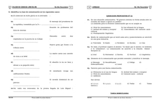 COLEGIODE CIENCIAS LORD KELVIN 5to Año Secundaria LENGUAJE 5to Año Secundaria
S5LE31B “El nuevosímbolo de una buena educación...” S5LE31B “El nuevo símbolo de una buena educación...”
03 04
II. Identifica la clase de comunicación en los siguientes casos:
01.El comercial de leche gloria en la televisión :
...................................................
02. El mensaje del presidente de
la república, trasmitido por la Tv. : ........................................
03. Reunión de profesores del
área de ciencias :
...................................................
04. Discusión entre dos
empleados en la puerta de su trabajo :
................................................
05. Pizarro grita gol frente a la
tribuna norte :
...................................................
06. La madre canta una canción
de cuna a su bebé :
...................................................
07. El abuelito le da un beso y
abrazo a su pequeño nieto :
...................................................
08. El estudiante recoge sus
calificaciones finales :
...................................................
09. El sermón dominical de un
párroco :
...................................................
10.Por radio nos enteramos de la pronta llegada de Luis Miguel :
...........................................
EJERCICIOS PROPUESTOS N° 01
01. En una situación comunicativa: “El general contesta en forma airada ante un
reclamo del mayor e ignora su pedido”.
La condición para la eficiente comunicación que no se cumple es:
a) Nivel de conocimiento b) Uso eficiente de la lengua
c) Actitud del emisor y receptor d) Conocimiento del contexto socio -
cultural
e) Predisposición lingüística
02. Medio de comunicación que se inició como arte y posteriormente se convirtió
en una gran industria.
a) Televisión b) Radio c) Periódico d) Revista e) Cine
03. En clase, el profesor sugiere al alumno: “es mejor que te sientes no molestes
a tu compañera”. La comunicación de acuerdo a la relación Emisor -
Receptor es:
a) Oral b) Horizontal c) Escrita d) Vertical e) Lingüística
04. Elemento de la comunicación que permite entender y descifrar el mensaje.
a) Mensaje b) Decodificador c) Código d)
Endecodificador e) Canal
05. Factores para una buena comunicación.
a) Eficiencia en el uso de lengua b) Actitud del emisor o receptor
c) Nivel de conocimiento d) Contexto socio - cultural
e) Ambiente
Son ciertas:
a) 1,2 y 3 b) 1,3 y 5 c) 4 y 5 d) Todas e) Todas
menos 5
TAREA DOMICILIARIA
 
