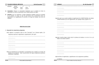 COLEGIODE CIENCIAS LORD KELVIN 5to Año Secundaria LENGUAJE 5to Año Secundaria
S5LE31B “El nuevosímbolo de una buena educación...” S5LE31B “El nuevo símbolo de una buena educación...”
03 04
Ejemplo: alumn – o – s
Morfema morf. morf.
Raíz masc. plural
e) Inmutable: Porque la comunidad lingüística que lo emplea no tiene la
capacidad de variar la asociación entre ambos planos del signo.
f) Mutable: Por ser arbitrario, el signo lingüístico también puede ser mutable
en el tiempo; es decir, lo que en una época fue la asociación entre un
significado y un significante, ha sufrido a lo largo del tiempo, una serie de
cambios.
PRÁCTICA DE CLASE
I. Responde las siguientes preguntas:
01.Si alguien te pregunta cómo se dice "borrador" en el idioma inglés, ¿Tu
respuesta expresa el significado o significante? ¿Por qué?
......................................................................................................................
......................
......................................................................................................................
......................
......................................................................................................................
......................
......................................................................................................................
......................
02.En la evolución de la expresión "La hermosura de la dama" en la obra "El
Quijote de la mancha" ¿Qué característica del signos lingüísticos podemos
identificar? Explícala:
......................................................................................................................
......................
......................................................................................................................
......................
......................................................................................................................
......................
......................................................................................................................
......................
03.¿Por qué no se puede cambiar el significante de COMPUTADORA, del objeto
COMPUTADORA, por otro significante, por ejemplo mesa, pupitre, etc.
......................................................................................................................
......................
......................................................................................................................
......................
......................................................................................................................
......................
......................................................................................................................
......................
04.¿Qué relación lógica existe entre la cadena de sonidos c-u-a-d-e-r-n-o y el
objeto del mismo nombre?
......................................................................................................................
......................
......................................................................................................................
......................
......................................................................................................................
......................
......................................................................................................................
......................
05.Identifica el significado y significante de las siguientes palabras.
a) Edificio
 