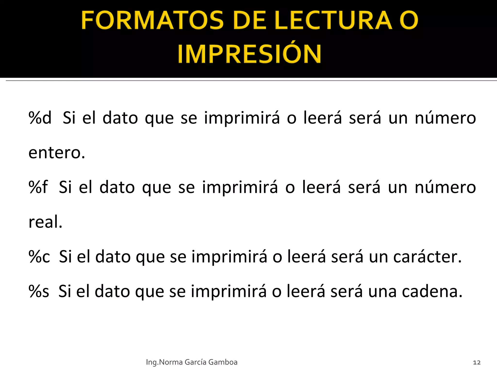 %d  Si el dato que se imprimirá o leerá será un número entero. %f  Si el dato que se imprimirá o leerá será un número real. %c  Si el dato que se imprimirá o leerá será un carácter. %s  Si el dato que se imprimirá o leerá será una cadena. Ing.Norma García Gamboa 