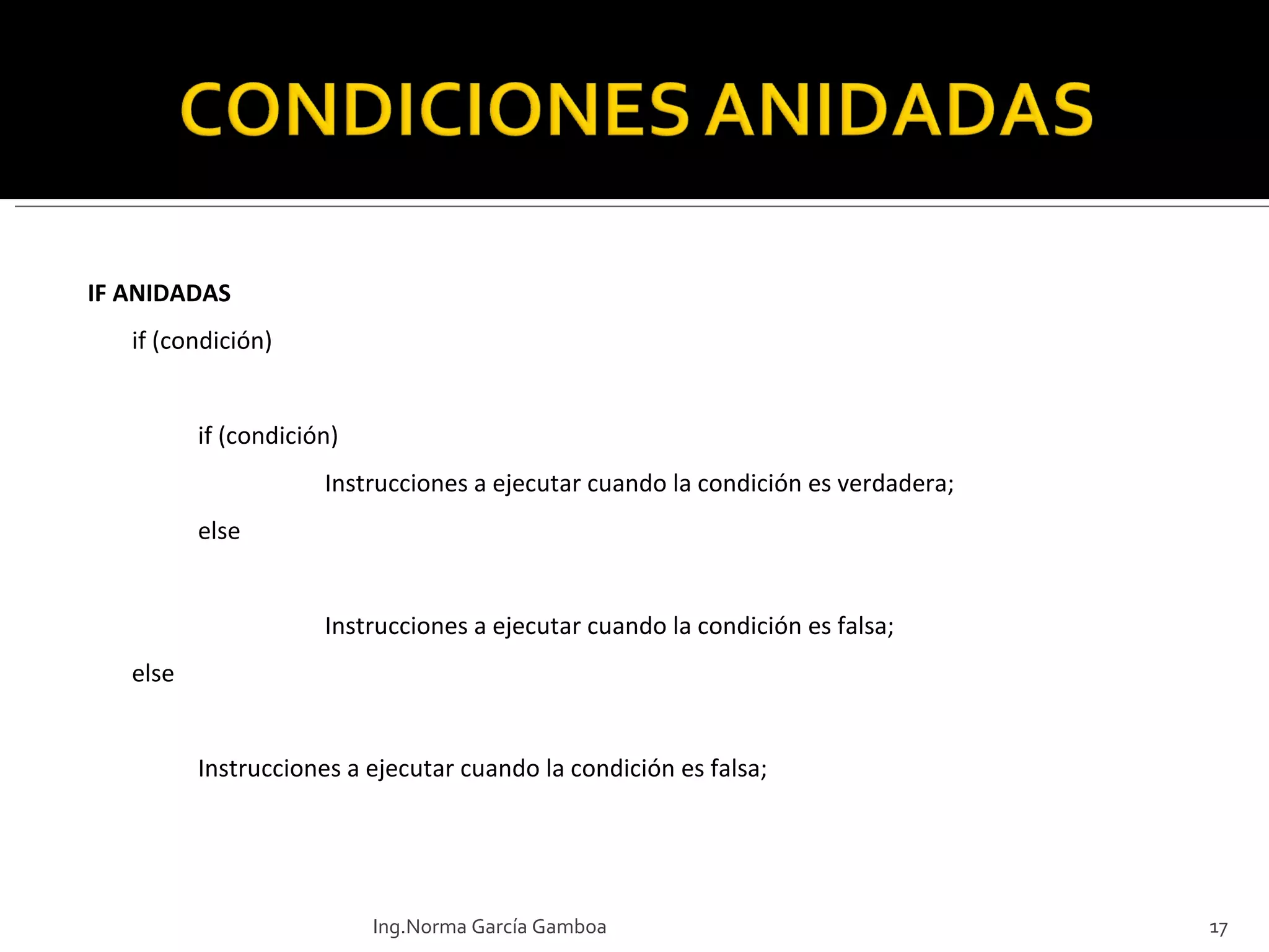 IF ANIDADAS if (condición)  if (condición) Instrucciones a ejecutar cuando la condición es verdadera; else  Instrucciones a ejecutar cuando la condición es falsa; else  Instrucciones a ejecutar cuando la condición es falsa; Ing.Norma García Gamboa 