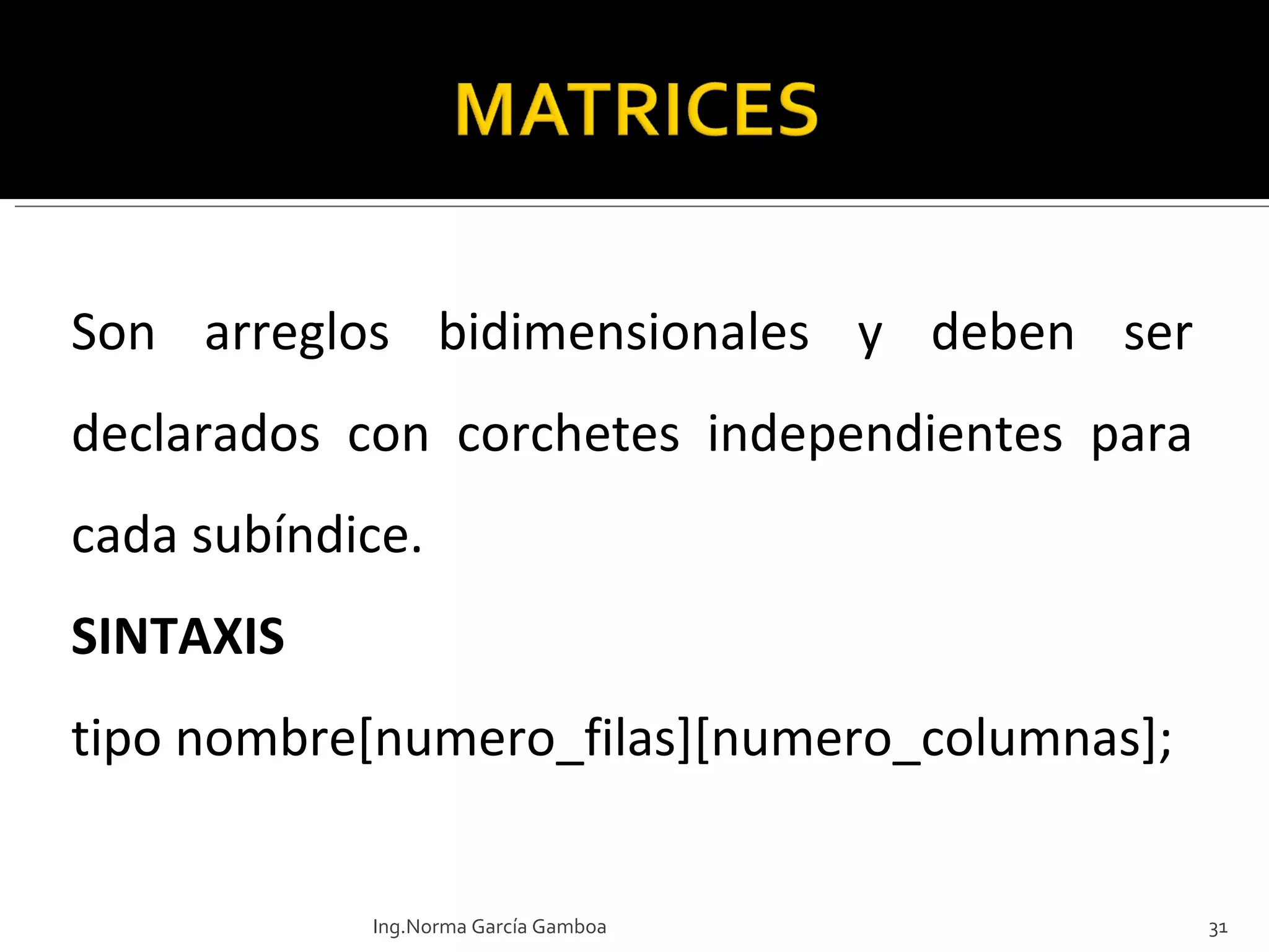 Son arreglos bidimensionales y deben ser declarados con corchetes independientes para cada subíndice.  SINTAXIS tipo nombre[numero_filas][numero_columnas]; Ing.Norma García Gamboa 
