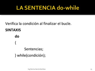 Verifica la condición al finalizar el bucle. SINTAXIS do { Sentencias; } while(condición); Ing.Norma García Gamboa 