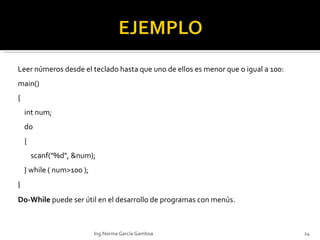 Leer números desde el teclado hasta que uno de ellos es menor que o igual a 100: main() {     int num;     do     {          scanf("%d", &num);     } while ( num>100 ); } Do-While  puede ser útil en el desarrollo de programas con menús. Ing.Norma García Gamboa 