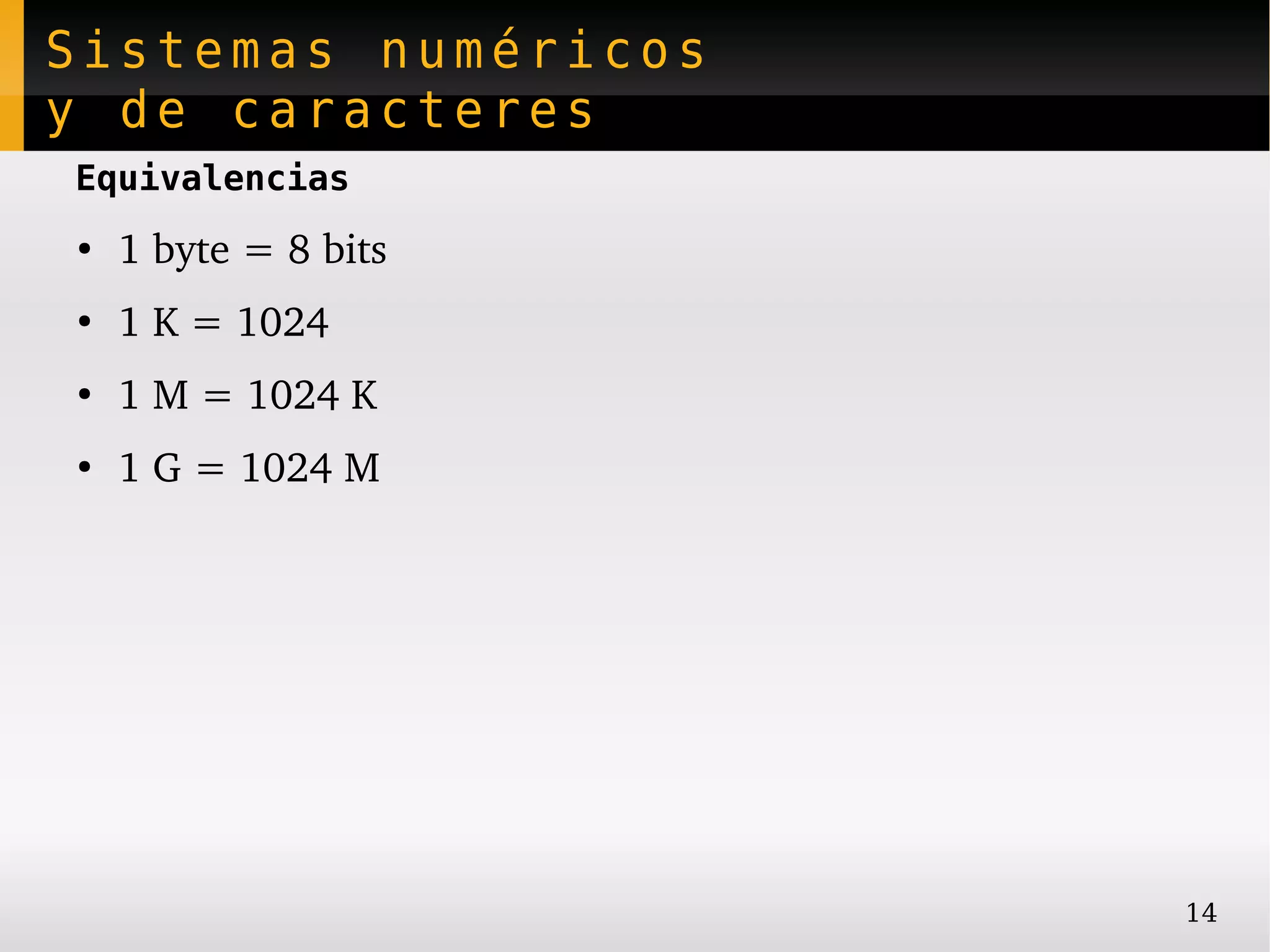 Sistemas numéricos
y de caracteres
Equivalencias
●
    1 byte = 8 bits
●
    1 K = 1024
●
    1 M = 1024 K
●
    1 G = 1024 M




                      14
 