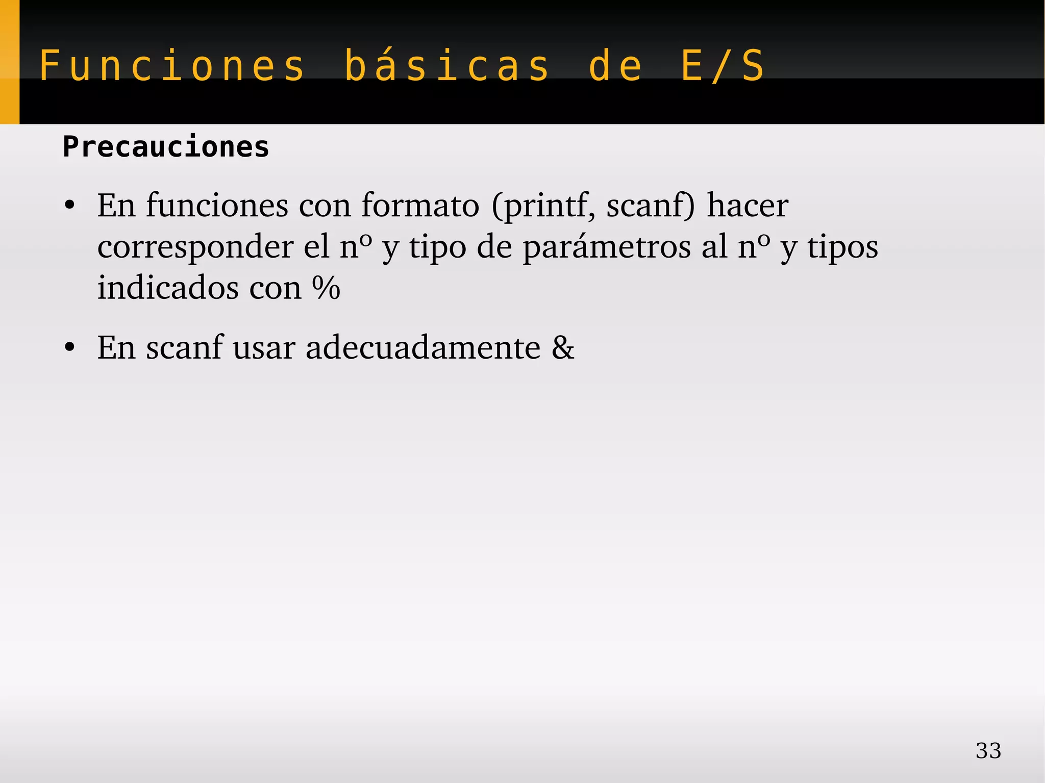 Funciones básicas de E/S
Precauciones
●
    En funciones con formato (printf, scanf) hacer 
    corresponder el nº y tipo de parámetros al nº y tipos 
    indicados con %
●
    En scanf usar adecuadamente &




                                                             33
 