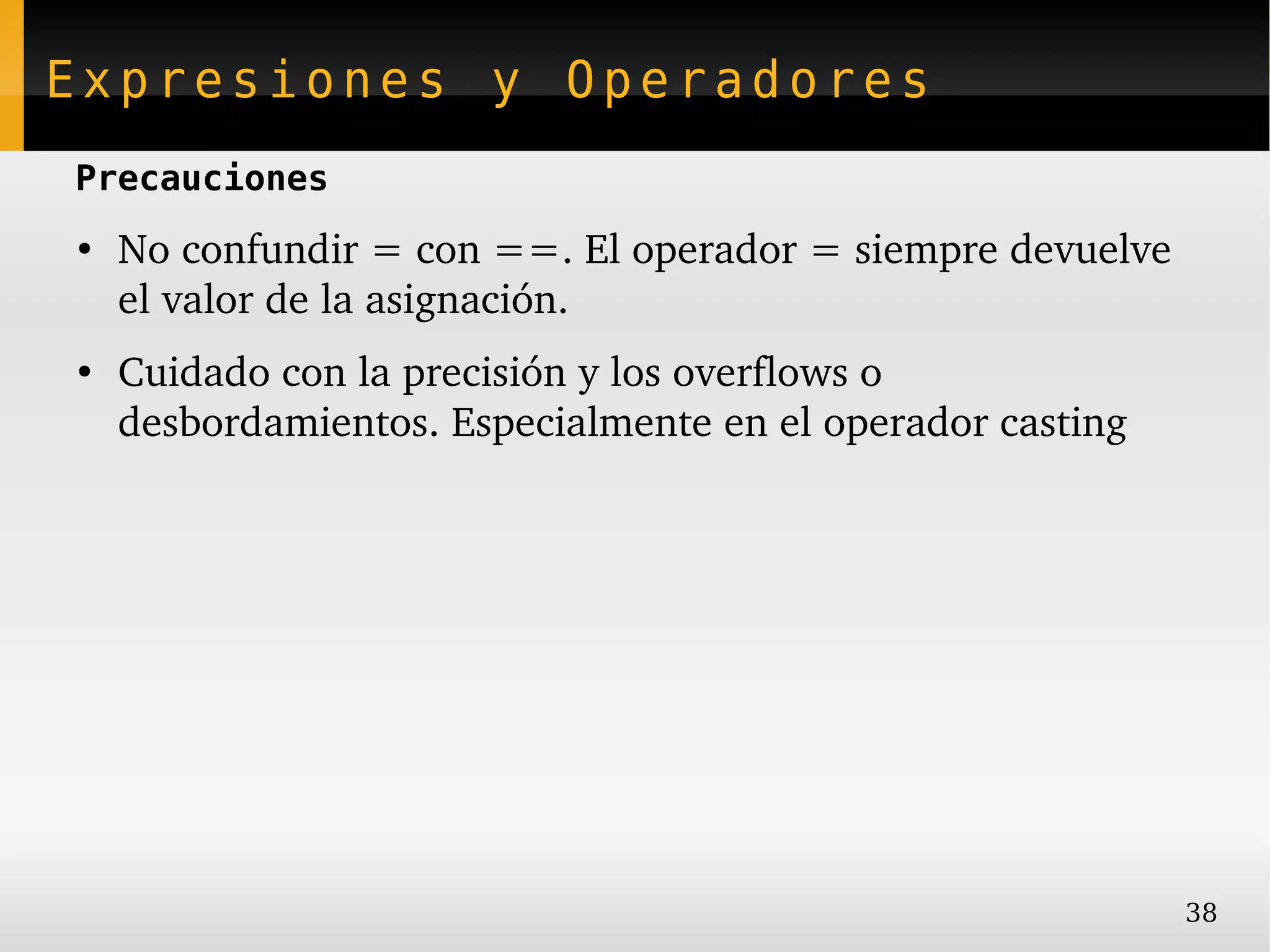 Expresiones y Operadores
Precauciones
●
    No confundir = con ==. El operador = siempre devuelve 
    el valor de la asignación.
●
    Cuidado con la precisión y los overflows o 
    desbordamientos. Especialmente en el operador casting




                                                             38
 