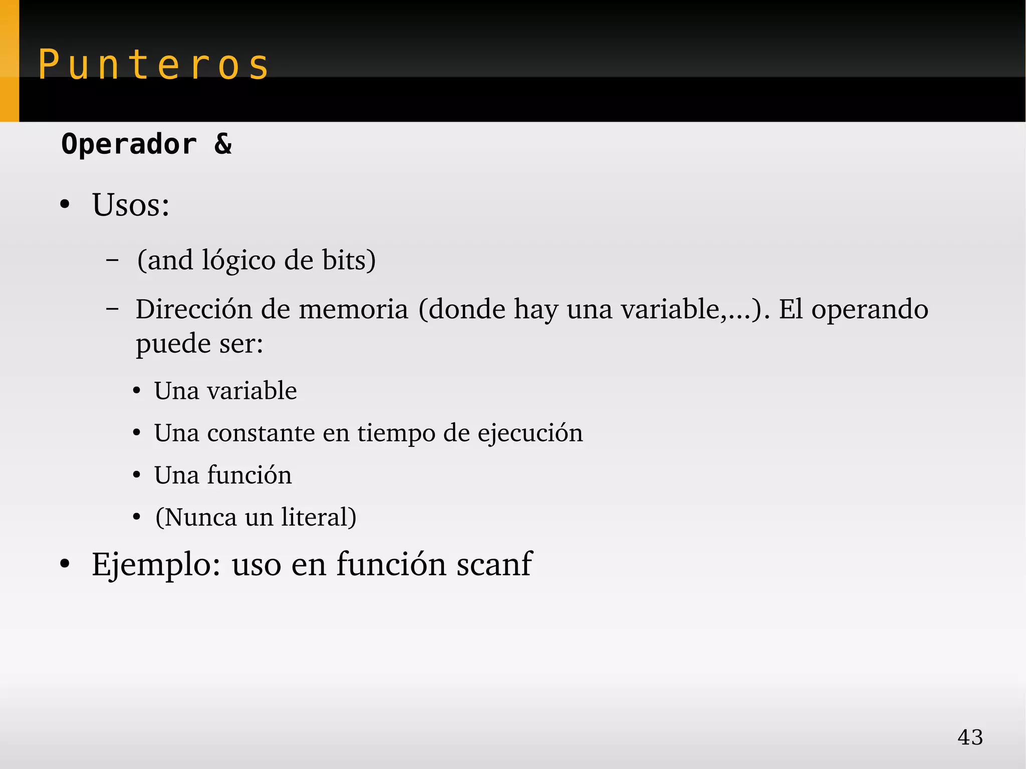 Punteros
Operador &
●
    Usos:
    –   (and lógico de bits)
    –   Dirección de memoria (donde hay una variable,...). El operando 
        puede ser:
        ●
            Una variable
        ●
            Una constante en tiempo de ejecución
        ●
            Una función
        ●
            (Nunca un literal)
●
    Ejemplo: uso en función scanf




                                                                          43
 