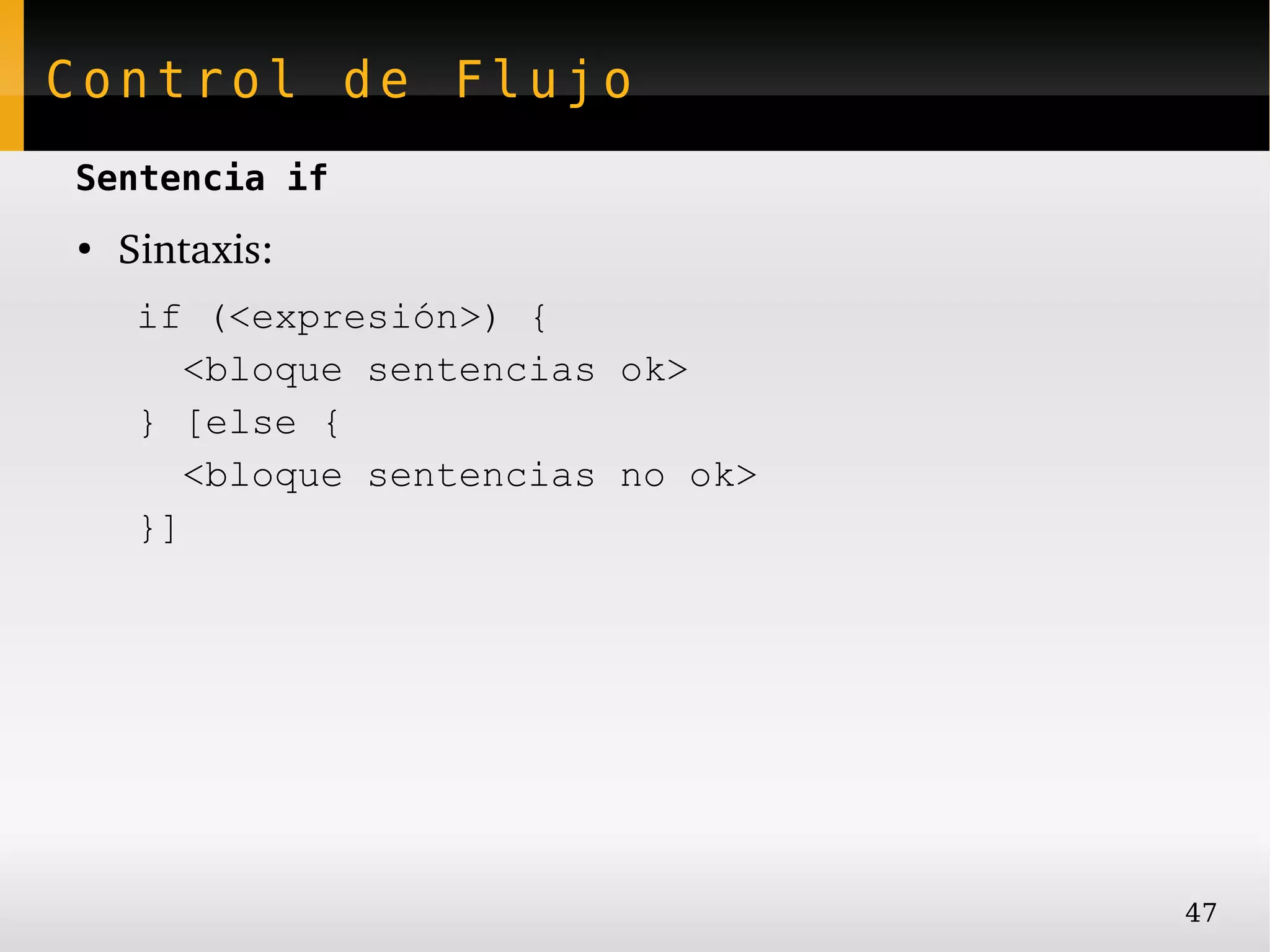 Control de Flujo
Sentencia if
●
    Sintaxis:
     if (<expresión>) {
        <bloque sentencias ok>
     } [else {
        <bloque sentencias no ok>
     }]




                                    47
 