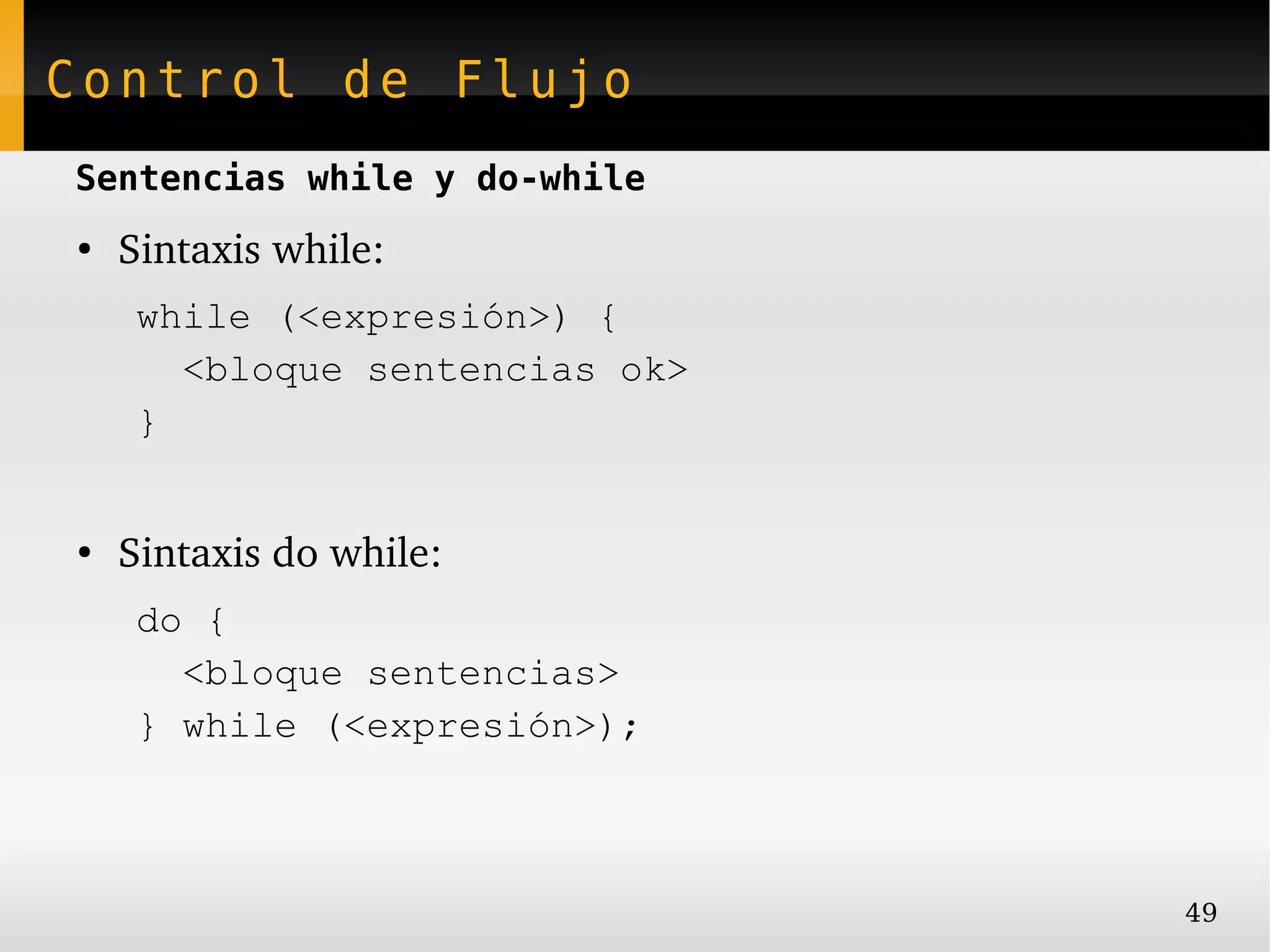 Control de Flujo
Sentencias while y do-while
●
    Sintaxis while:
     while (<expresión>) {
       <bloque sentencias ok>
     }


●
    Sintaxis do while:
     do {
       <bloque sentencias>
     } while (<expresión>);



                                49
 