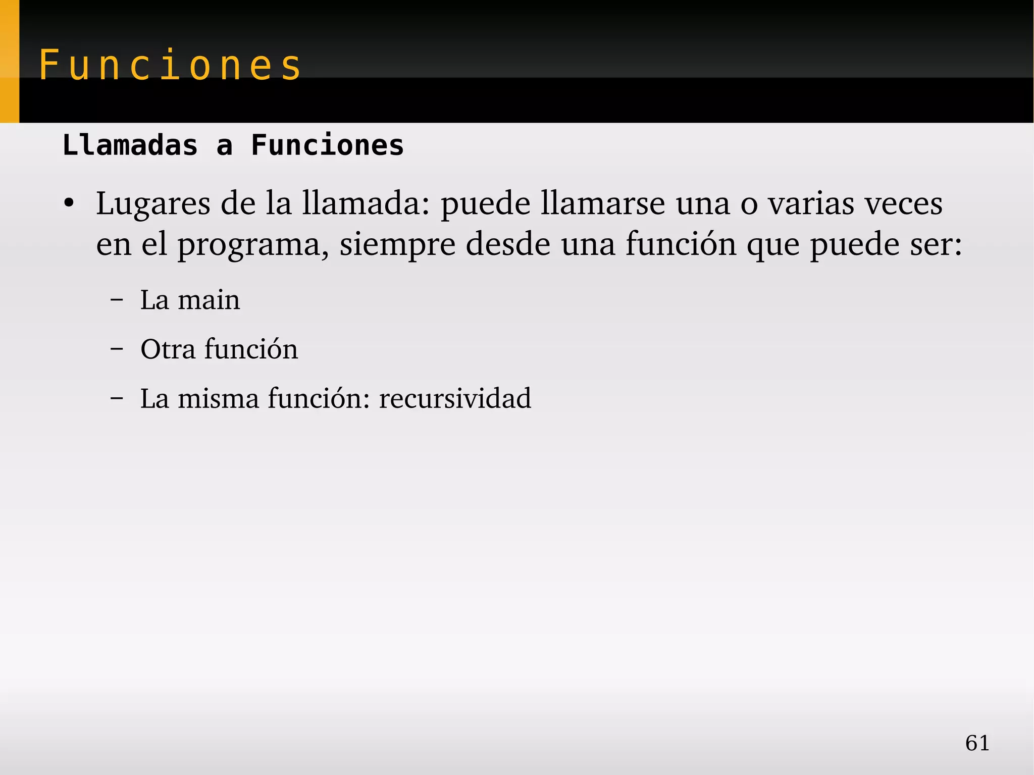 Funciones
Llamadas a Funciones
●
    Lugares de la llamada: puede llamarse una o varias veces 
    en el programa, siempre desde una función que puede ser:
    –   La main
    –   Otra función
    –   La misma función: recursividad




                                                                61
 
