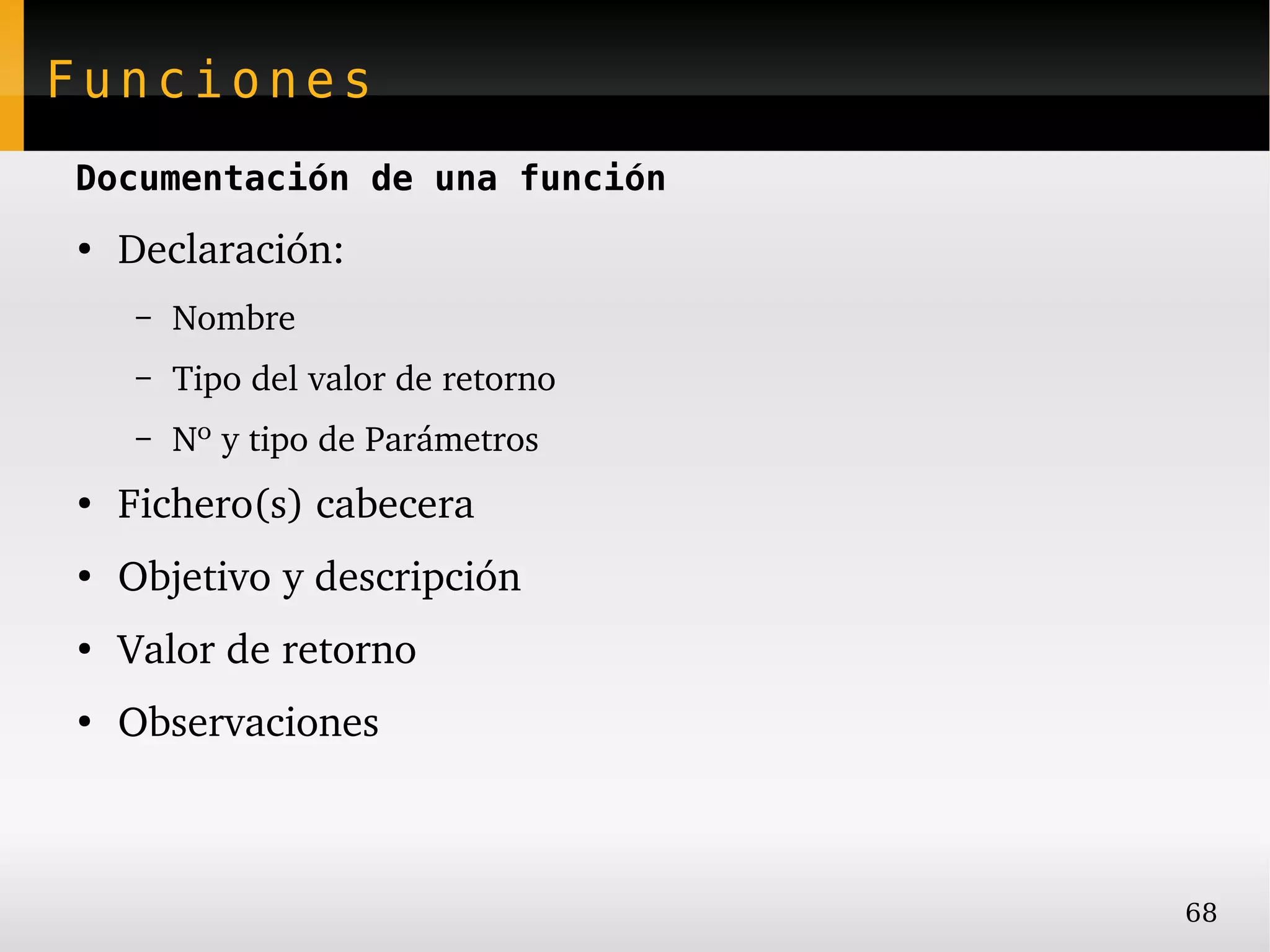 Funciones
Documentación de una función
●
    Declaración:
    –   Nombre
    –   Tipo del valor de retorno
    –   Nº y tipo de Parámetros
●
    Fichero(s) cabecera
●
    Objetivo y descripción
●
    Valor de retorno
●
    Observaciones



                                    68
 