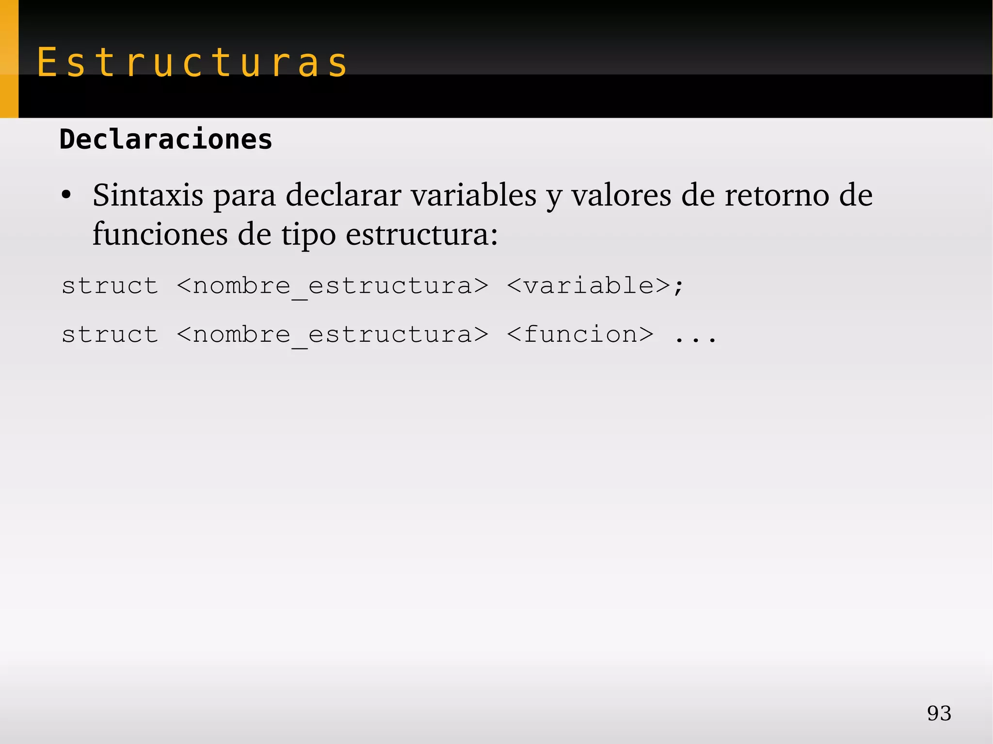 Estructuras
Declaraciones
●
    Sintaxis para declarar variables y valores de retorno de 
    funciones de tipo estructura:
struct <nombre_estructura> <variable>;
struct <nombre_estructura> <funcion> ...




                                                                93
 