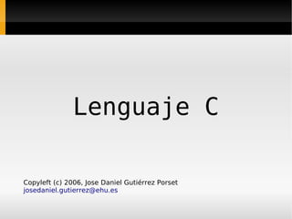 Lenguaje C

Copyleft (c) 2006, Jose Daniel Gutiérrez Porset
josedaniel.gutierrez@ehu.es
 