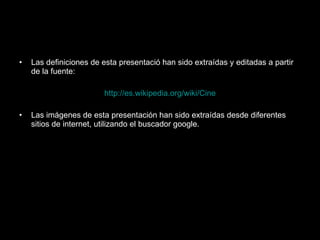 Las definiciones de esta presentació han sido extraídas y editadas a partir de la fuente: http://es.wikipedia.org/wiki/Cine Las imágenes de esta presentación han sido extraídas desde diferentes sitios de internet, utilizando el buscador google. 