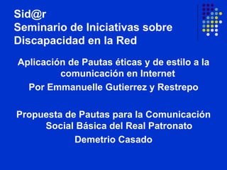 [email_address] Seminario de Iniciativas sobre Discapacidad en la Red Aplicación de Pautas éticas y de estilo a la comunicación en Internet Por Emmanuelle Gutierrez y Restrepo Propuesta de Pautas para la Comunicación  Social Básica del Real Patronato Demetrio Casado 