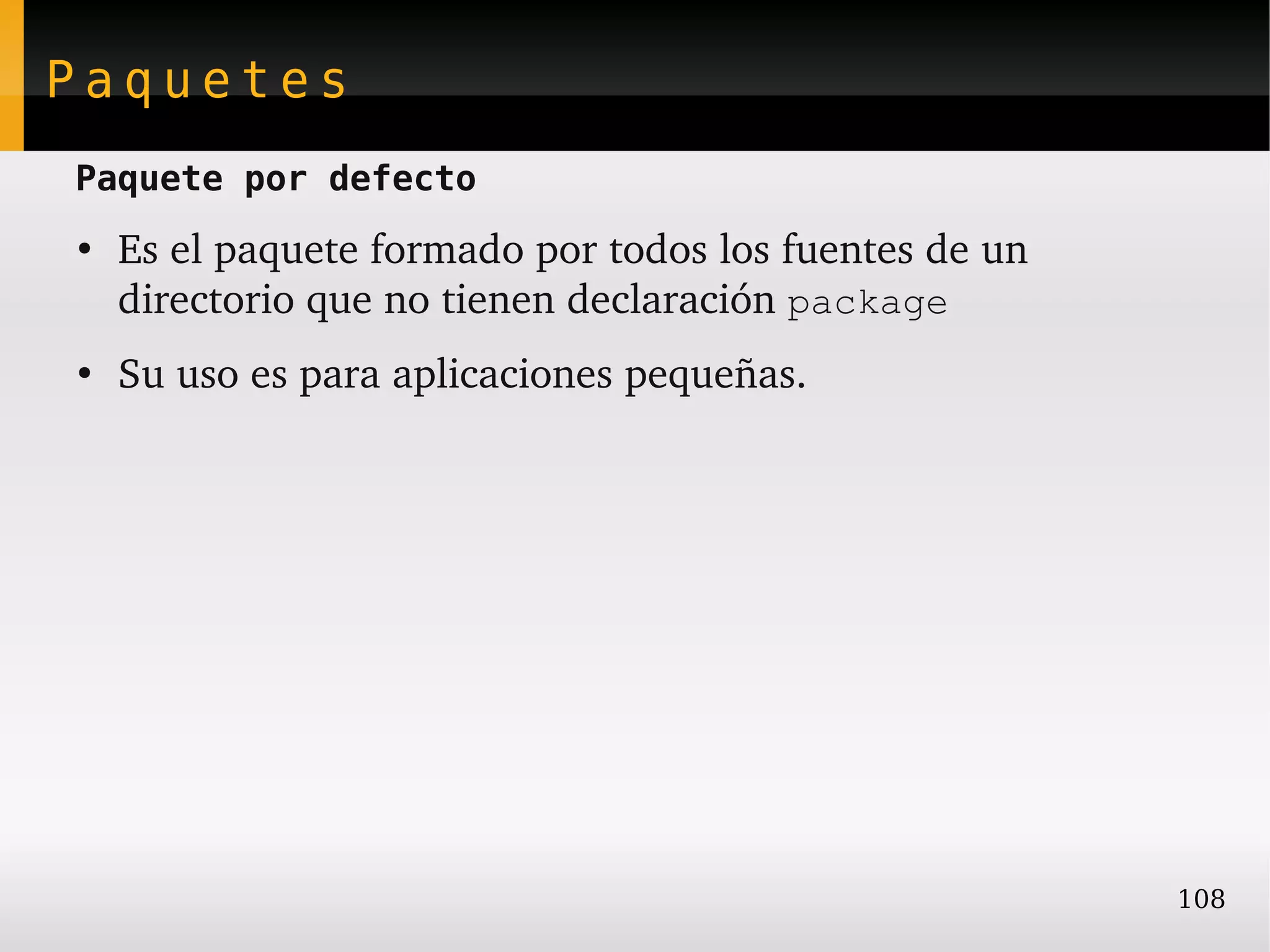 Paquetes
Paquete por defecto
●
    Es el paquete formado por todos los fuentes de un 
    directorio que no tienen declaración package
●
    Su uso es para aplicaciones pequeñas.




                                                         108
 