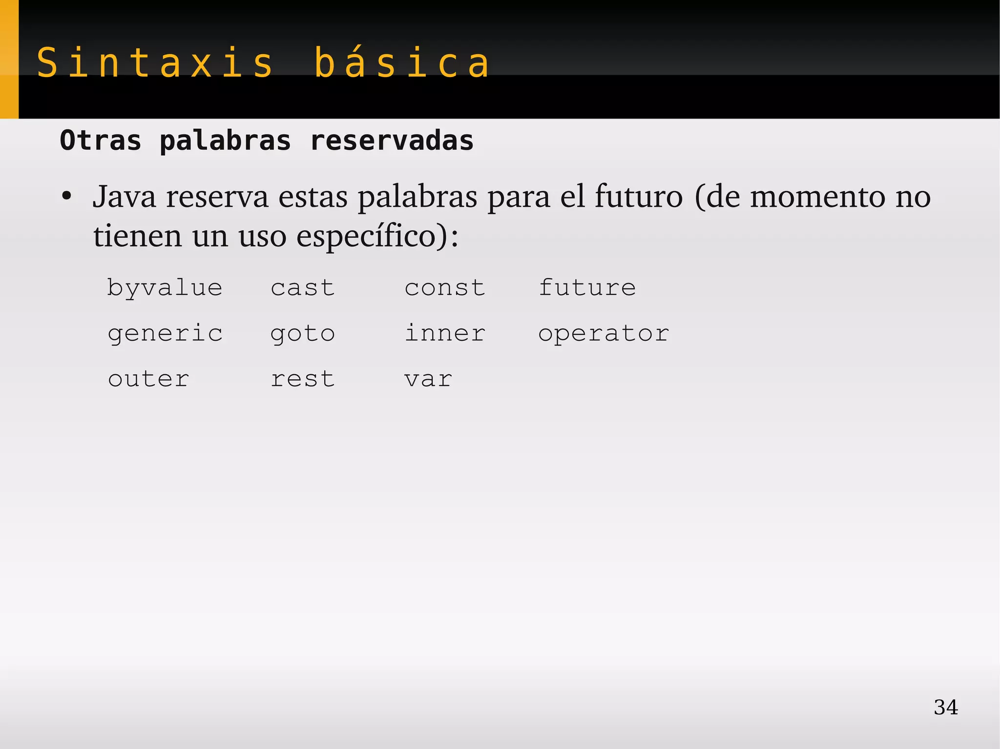 Sintaxis básica
Otras palabras reservadas
●
    Java reserva estas palabras para el futuro (de momento no 
    tienen un uso específico):
    byvalue     cast     const    future
    generic     goto     inner    operator
    outer       rest     var




                                                             34
 