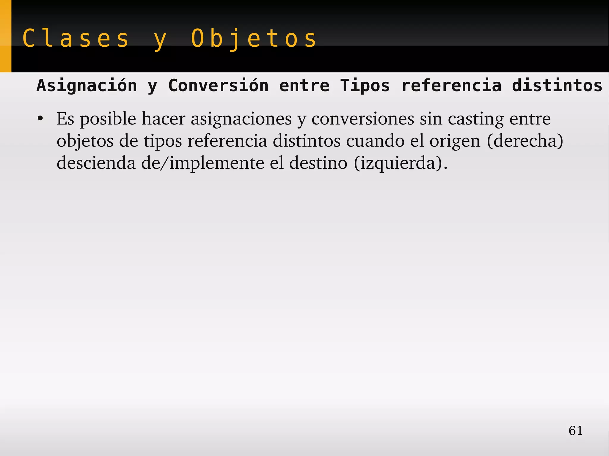 Clases y Objetos
Asignación y Conversión entre Tipos referencia distintos
●
    Es posible hacer asignaciones y conversiones sin casting entre 
    objetos de tipos referencia distintos cuando el origen (derecha) 
    descienda de/implemente el destino (izquierda).




                                                                    61
 