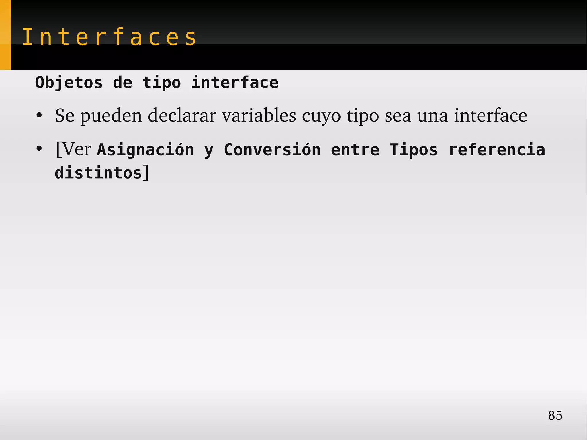 Interfaces
Objetos de tipo interface
●
    Se pueden declarar variables cuyo tipo sea una interface
●
    [Ver Asignación y Conversión entre Tipos referencia
    distintos]




                                                               85
 
