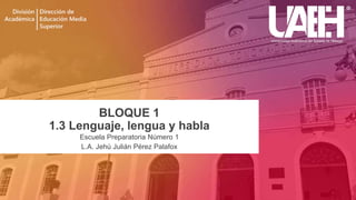 BLOQUE 1
1.3 Lenguaje, lengua y habla
Escuela Preparatoria Número 1
L.A. Jehú Julián Pérez Palafox
 