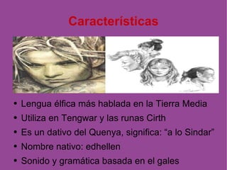Características Lengua élfica más hablada en la Tierra Media Utiliza en Tengwar y las runas Cirth Es un dativo del Quenya, significa: “a lo Sindar” Nombre nativo: edhellen Sonido y gramática basada en el gales 