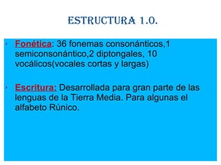 Estructura 1.0. Fonética : 36 fonemas consonánticos,1 semiconsonántico,2 diptongales, 10 vocálicos(vocales cortas y largas) Escritura:  Desarrollada para  gran parte de las lenguas de la Tierra Media. Para algunas el alfabeto Rúnico. 