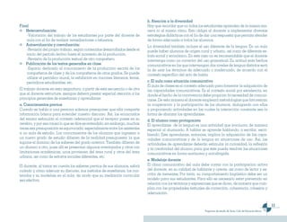 b. Atención a la diversidad
Final                                                                            Hay que recordar que no todos los estudiantes aprenden de la misma ma-
   Heteroevaluación:                                                             nera ni al mismo ritmo. Esto obliga al docente a implementar diversas
    -Valoración del trabajo de los estudiantes por parte del docente de          estrategias didácticas con el fin de dar una respuesta que permita atender
    aula con el fin de realizar remediaciones o refuerzos.                       de forma adecuada a todos los alumnos.
   Autoevaluación y coevaluación:                                                La diversidad también incluye el uso diferente de la lengua. En un aula
    -Revisión del propio trabajo, según contenidos desarrollados desde el        puede haber alumnos de origen rural y urbano, así como de diferente es-
    inicio del período lectivo hasta el momento de la producción.                trato social y económico. En este caso no es recomendable que el docente
    -Revisión de la producción textual de otro compañero.                        intervenga como un corrector del uso gramatical. Su actitud ante hechos
   Publicación de los textos generados en clase                                  comunicativos en los que intervengan dos niveles de lengua distintos será
    -Espacio dedicado al conocimiento de la producción escrita de los            la de usar los términos de adecuado o inadecuado, de acuerdo con el
    compañeros de clase y de los compañeros de otros grados. Se puede            contexto específico del acto de habla.
    utilizar el periódico mural, la exhibición en rincones literarios, ferias,
    periódicos estudiantiles, etc.                                               c. El aula como situación comunicativa
                                                                                 El aula de clases es el contexto adecuado para fomentar la adquisición de
El trabajo docente en esta asignatura, a partir de esta secuencia o de otra      las capacidades comunicativas. Es el contexto social por excelencia, en
que el docente estructure, siempre deberá prestar especial atención a los        donde el hecho de la convivencia debe propiciar la necesidad de comuni-
principios generales de enseñanza y aprendizaje:                                 carse. De esta manera el docente empleará metodologías que favorezcan
a. Conocimientos previos                                                         la cooperación y la participación de los alumnos, dialogando con ellos
Cuando se habla a una persona solemos presuponer que ella comparte               y proponiendo actividades en las cuales la interacción constante sea la
información básica para entender nuestro discurso. Así, los enunciados           forma de afianzar los aprendizajes.
del emisor estimulan el contexto referencial que el receptor posee en su         d. El alumno como protagonista
cerebro, y por esa causa lo que se dice es entendido; sin embargo, muchas        El aprendizaje de la lengua es una actividad que involucra, de manera
veces esa presuposición es equivocada, especialmente entre los asistentes        especial al alumnado. A hablar se aprende hablando; a escribir, escri-
a un aula de estudio. Los conocimientos de los alumnos que ingresan a            biendo. Este aprendizaje, entonces, implica la adquisición de las capa-
un nuevo grado de estudio difieren de la realidad presupuesta: la que            cidades comunicativas y de la lengua en situaciones de uso. Así, las
supone el dominio de los saberes del grado anterior. También difieren de         actividades de aprendizaje deberán estimular la curiosidad, la reflexión
un alumno a otro, pues allí se presentan algunos aventajados y otros con         y la creatividad del alumno para que éste pueda resolver las situaciones
limitaciones académicas, unos provienen del área rural y otros del área          comunicativas en forma autónoma y autodirigida.
urbana, así como de estratos sociales diferentes, etc.
                                                                                 e. Modelaje docente
El docente, al tomar en cuenta los saberes previos de sus alumnos, sabrá         El clima comunicativo del aula debe contar con la participación activa
cuándo y cómo adecuar su discurso, sus métodos de enseñanza, los con-            del docente, en su calidad de hablante y oyente, así como de lector y es-
tenidos y su modelaje en el aula, de modo que su mediación curricular            critor de mensajes. Por tanto, su comportamiento lingüístico debe ser un
sea efectiva.                                                                    modelo para sus estudiantes. Para ello es necesario estar prevenido en
                                                                                 relación con los términos y expresiones que se dicen, de manera que cum-
                                                                                 plan con las propiedades textuales de corrección, coherencia, cohesión y
                                                                                 adecuación.


                                                                                                                                                                               11
                                                                                                                    Programas de estudio de Tercer Ciclo de Educación Básica
 