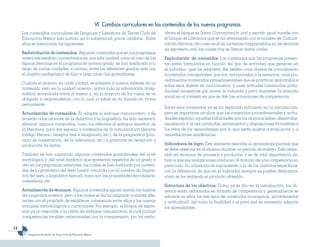 VI. Cambios curriculares en los contenidos de los nuevos programas
     Los contenidos curriculares de Lenguaje y Literatura de Tercer Ciclo de                      ahora el bloque se llama Comunicación oral y escrita; igual sucede con
     Educación Básica han sufrido, en lo substancial, pocos cambios. Entre                        el bloque de Literatura que se ha armonizado con el nombre de Comuni-
     ellos se mencionan los siguientes:                                                           cación literaria; otro caso es el de los temas comprendidos en las técnicas
                                                                                                  de expresión oral, los cuales hoy se llaman textos orales.
     Redistribución de contenidos. Algunos contenidos que en los programas
     anteriores estaban concentrados en una sola unidad, como el caso de las                      Explicitación de contenidos. Los contenidos que los programas presen-
     figuras literarias en el programa de noveno grado, se han dosificado a lo                    tan están formulados en función del tipo de actividad que generan en
     largo de varias unidades, e incluso, entre los diferentes grados; esto con                   el individuo que los adquiere. Así existen unos objetos de conocimiento
     el objetivo pedagógico de fijar a largo plazo los aprendizajes.                              (contenidos conceptuales) que son incorporados a la memoria; unos pro-
                                                                                                  cedimientos (contenidos procedimentales) que se practican aplicándolos
     Cuando el alumno, en cada unidad, se enfrenta a nuevos saberes de un
                                                                                                  sobre esos objetos de conocimiento; y unas actitudes (contenidos actitu-
     contenido visto en la unidad anterior, activa toda la información (prag-
                                                                                                  dinales) necesarias par mover la voluntad y para mantener la armonía
     mática) acumulada sobre el mismo y, en la mayoría de los casos, se ve
                                                                                                  social en el contexto en que se dan las actuaciones de competencia.
     obligado a reaprenderlos, con lo cual el saber se va fijando en forma
     permanente.
                                                                                                  Sobre esos contenidos ya se ha explicado suficiente en la introducción,
     Actualización de contenidos. Al adoptar el enfoque comunicativo, y de                        pero es importante recalcar que los contenidos procedimentales y actitu-
     acuerdo a los avances de la didáctica y la lingüística, ha sido necesario                    dinales explican aquellas habilidades que los alumnos deben desarrollar,
     eliminar algunos contenidos, como los referidos al enfoque temático de                       asumiendo a la vez conductas, sentimientos y disposiciones favorables a
     la literatura, para dar espacio a contenidos de la comunicación literaria                    los retos de los aprendizajes; por lo que están sujetos a evaluación y a
     (código literario, receptor real e imaginario, etc.), de la pragmática (prin-                remediaciones académicas.
     cipio de cooperación, de la relevancia, etc.) y prácticas de recepción y
     producción de textos.                                                                        Indicadores de logro. Este elemento describe el aprendizaje puntual que
                                                                                                  se debe observar en el alumno durante un período de trabajo. Está redac-
     También se han suprimido algunos contenidos gramaticales del nivel                           tado en términos de procesos y productos, y es de vital importancia de-
     morfológico y del nivel sintáctico que aparecían repetidos de un grado a                     bido a que sus realizaciones conducen al dominio de una competencia en
     otro en los programas anteriores, los cuales se han sustituido por conteni-                  particular. Su utilización es equivalente a la de los objetivos específicos,
     dos de la gramática del texto (mejor conocida con el nombre de lingüís-                      con la diferencia de que en el indicador siempre es posible determinar
     tica del texto o lingüística textual), como son las propiedades de cohesión,                 cómo se ha realizado el producto obtenido.
     coherencia, etc.
                                                                                                  Estructura de los objetivos. Como ya se dijo en la introducción, los ob-
     Actualización de términos. Algunos contenidos siguen siendo los mismos                       jetivos están redactados en formato de competencia y generalmente se
     del programa anterior, pero a los cuales se les ha asignado nombres dife-                    advierte en ellos los tres tipos de contenidos (conceptual, procedimental
     rentes con el propósito de establecer coherencia entre ellos y los nuevos                    y actitudinal), así como la finalidad o el para qué es necesario adquirir
     enfoques metodológicos y curriculares. Por ejemplo, el bloque de expre-                      los aprendizajes.
     sión ya no responde a la visión del enfoque comunicativo, el cual incluye
     competencias también relacionadas con la comprensión; por tal razón,

1
        Programas de estudio de Tercer Ciclo de Educación Básica
 