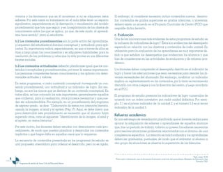 vivimos y los fenómenos que en él acontecen si no se adquieren estos          Si embargo, al considerar necesario incluir contenidos nuevos, desarro-
    saberes. Por esta razón su tratamiento en el aula debe tener un espacio       llar contenidos de grados superiores en grados inferiores, o viceversa,
    significativo, especialmente en la descripción o visualización del modelo     deberá existir un acuerdo en el Proyecto Curricular de Centro (PCC) que
    procedimental que hay que seguir, y en la explicitación de los objetos de     respalde dicha decisión.
    conocimiento sobre los que se aplica, ya que, de este modo, el aprendi-
    zaje tiene sentido2 para el estudiante.                                       c. Evaluación
                                                                                  Una de las innovaciones más evidentes de estos programas de estudio es
    b.2 Los contenidos procedimentales son la parte activa del aprendizaje,
                                                                                  la inclusión de indicadores de logro3. Éstos son evidencias del desempeño
    y requieren del estudiante el dominio conceptual y actitudinal para apli-
                                                                                  esperado en relación con los objetivos y contenidos de cada unidad. Su
    carlos. Su importancia radica, especialmente, en que a través de ellos se
    fijan a largo plazo los conocimientos y se adquieren habilidades para la      utilización para la evaluación de los aprendizajes es muy importante de-
    resolución de los problemas y retos que la vida provee en sus diferentes      bido a que señalan los desempeños que evidencian los alumnos y que
    facetas sociales.                                                             han de considerarse en las actividades de evaluación y de refuerzo aca-
                                                                                  démico.
    b.3 Los contenidos actitudinales deberán planificarse igual que los con-
    tenidos conceptuales y procedimentales, por tener la misma importancia.       Los docentes deben comprender el desempeño descrito en el indicador de
    Las personas competentes tienen conocimientos y los aplican con deter-        logro y hacer las adecuaciones que sean necesarias para atender las di-
    minadas actitudes y valores.                                                  versas necesidades del alumnado. Sin embargo, modificar un indicador
                                                                                  implica un replanteamiento en los contenidos, por lo tanto se recomienda
    En estos programas, a cada contenido conceptual corresponde un con-
                                                                                  discutirlo con otros colegas y con la dirección del centro, y luego acordarlo
    tenido procedimental, uno actitudinal y un indicador de logro. Sin em-
                                                                                  en el PCC.
    bargo, no son los únicos que se derivan de un contenido conceptual. En
    todos ellos, se han colocado los más importantes, generalmente aquellos       El programa de estudio presenta los indicadores de logro numerados de
    que conllevan, para su realización, otros procesos necesarios y que pue-      acuerdo con un orden correlativo por cada unidad didáctica. Por ejem-
    den ser sobrentendidos. Por ejemplo, en un procedimiento del programa
                                                                                  plo, 2.1 es el primer indicador de la unidad 2, y el número 5.3 es el tercer
    de séptimo grado, se dice: “Elaboración de textos con intención literaria,
                                                                                  indicador de la unidad 5.
    usando la imagen, el símil y el epíteto (Pág 17). Aquí, se debe inferir que
    para desarrollar este procedimiento es necesario que el alumno haya
    superado otros, como el siguiente: “Identificación de la imagen, el símil y   Refuerzo académico
    el epíteto, en textos literarios”.                                            Es una estrategia de remediación planificada que el docente realiza para
                                                                                  apoyar la adquisición de saberes o aprendizajes de aquellos alumnos
    Por este motivo, los docentes deben estudiar con detenimiento cada pro-       que, tras un período de trabajo, todavía no poseen los saberes necesarios
    cedimiento, de modo que puedan planificar y desarrollar los contenidos        para resolver situaciones problemas relacionadas con el dominio de una
    implícitos o que hagan falta en aquellos casos que lo requieran.              competencia específica. La atención es más focalizada y los aprendizajes
    La secuencia de contenidos presentada en los programas de estudio es          deben ser graduados, puntuales, de modo que al enfrentar al alumno a
    una propuesta orientadora para ordenar el desarrollo, pero no es rígida.      otro grupo de situaciones se observe la superación de las falencias.



                                                                                                                                                                                    2 Ibid., pags.. 55-58
                                                                                 3
                                                                                      Para mayor información, leer el documento Evaluación al servicio del aprendizajes. Ministerio de Educación, San
                                                                                                                                                                                         Salvador, 2007
       Programas de estudio de Tercer Ciclo de Educación Básica
 
