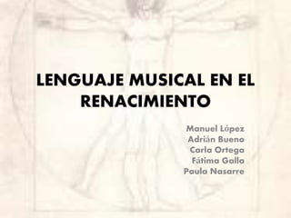 LENGUAJE MUSICAL EN EL
RENACIMIENTO
Manuel López
Adrián Bueno
Carla Ortega
Fátima Galla
Paula Nasarre
 