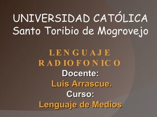 UNIVERSIDAD CATÓLICA Santo Toribio de Mogrovejo LENGUAJE RADIOFONICO Docente: Luis Arrascue. Curso: Lenguaje de Medios 