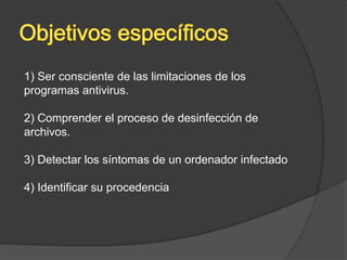1) Ser consciente de las limitaciones de los
programas antivirus.
2) Comprender el proceso de desinfección de
archivos.
3) Detectar los síntomas de un ordenador infectado
4) Identificar su procedencia
 