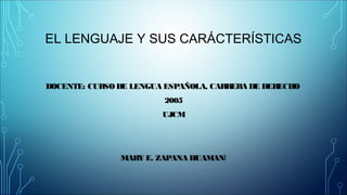 EL LENGUAJE Y SUS CARÁCTERÍSTICAS
DOCENTE: CURSODE LENGUA ESPAÑOLA, CARRERA DE DERECHO
2005
UJCM
MARY E. ZAPANA HUAMANI
 
