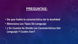 PREGUNTAS:
• De que habla la característica de la dualidad
• Menciona Los Tipos De Lenguaje
• ¿ En Cuanto Se Divide Las Características Del
Lenguaje Y Cuales Son?
 