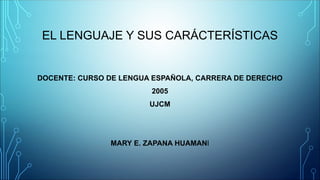 EL LENGUAJE Y SUS CARÁCTERÍSTICAS
DOCENTE: CURSO DE LENGUA ESPAÑOLA, CARRERA DE DERECHO
2005
UJCM
MARY E. ZAPANA HUAMANI
 