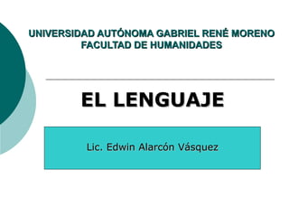 UNIVERSIDAD AUTÓNOMA GABRIEL RENÉ MORENO
         FACULTAD DE HUMANIDADES




        EL LENGUAJE

         Lic. Edwin Alarcón Vásquez
 