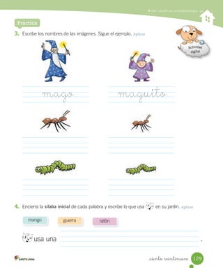 _ciento veintinueve
Leer y escribir las combinaciones gue - gui
3. Escribe los nombres de las imágenes. Sigue el ejemplo. Aplicar
4. Encierra la sílaba inicial de cada palabra y escribe lo que usa en su jardín. Aplicar
Practica
mago maguito
mango guerra ratón
usa una .
129
 