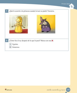 Primero básico
1 ¿Qué le ocurrió a la princesa cuando la tocó su padre? Encierra.
2 ¿Cómo fue el rey después de lo que le pasó? Marca con una .
A Egoísta.
B Generoso.
149_ciento _cuarenta y nueve
 