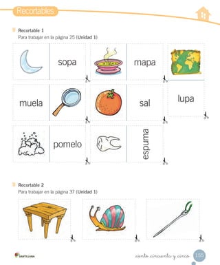 Recortable 1
Para trabajar en la página 25 (Unidad 1)
Recortable 2
Para trabajar en la página 37 (Unidad 1)
sopa
muela sal
mapa
pomelo espuma
lupa
Recortables
155_ciento _cincuenta y _cinco
 