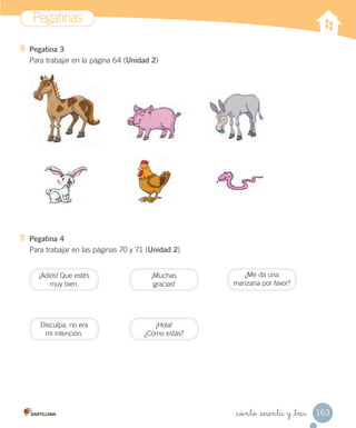 Pegatinas
163_ciento _sesenta y _tres
Pegatina 3
Para trabajar en la página 64 (Unidad 2)
Pegatina 4
Para trabajar en las páginas 70 y 71 (Unidad 2)
¡Muchas
gracias!
¡Adiós! Que estés
muy bien.
¿Me da una
manzana por favor?
Disculpa, no era
mi intención.
¡Hola!
¿Cómo estás?
 