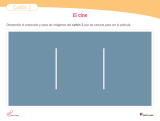 Cartón 1
El cine
Desprende el prepicado y pasa las imágenes del cartón 2 por las ranuras para ver la película.
 