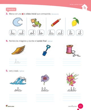 veintiuno
3. Marca con una la sílaba inicial que corresponda. Reconocer
4. Nombra las imágenes y escribe el sonido final. Aplicar
_la
5. Lee y copia. Aplicar
_ola _lila
Leer y escribir la letra l
Practica
_alelí
_lu _ul _ol _lo _la _al _li _il
21
 