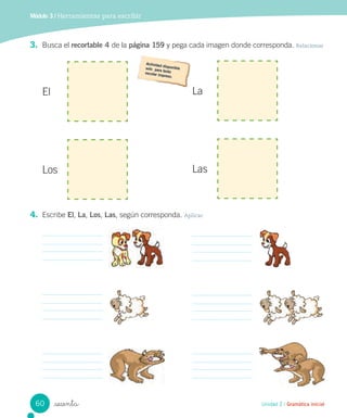 _sesenta
3. Busca el recortable 4 de la página 159 y pega cada imagen donde corresponda. Relacionar
Los
El La
Las
4. Escribe El, La, Los, Las, según corresponda. Aplicar
Módulo 3 / Herramientas para escribir
Unidad 2 / Gramática inicial60
 