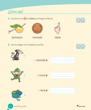 _sesenta y _dos
1. Encierra en un las sílabas que tengan la letra d.
2. Une la imagen con la palabra y escribe.
damasco moneda dedo
duende
mono
lana
¿Cómo vas?
62
 