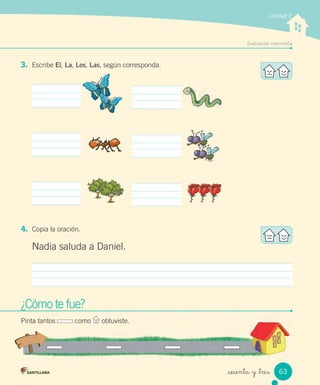 _sesenta y _tres
Unidad 2
3. Escribe El, La, Los, Las, según corresponda.
4. Copia la oración.
Nadia saluda a Daniel.
Evaluación intermedia
¿Cómo te fue?
Pinta tantos como obtuviste.
63
 
